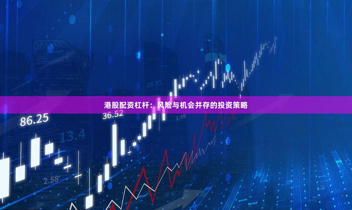 港股配资杠杆：风险与机会并存的投资策略