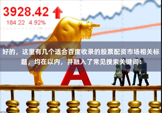 好的，这里有几个适合百度收录的股票配资市场相关标题，均在以内，并融入了常见搜索关键词：