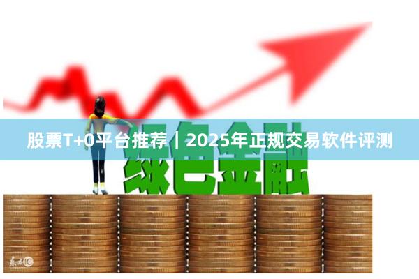 股票T+0平台推荐｜2025年正规交易软件评测